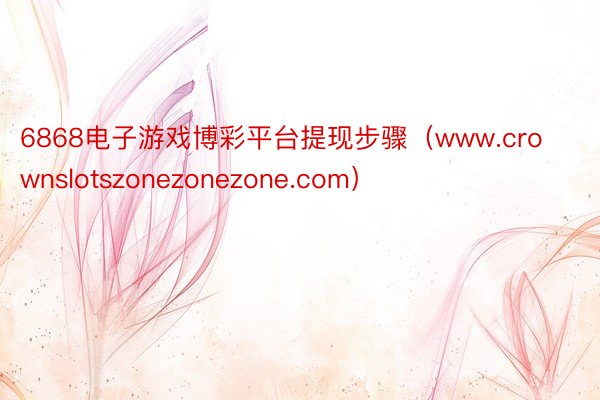 6868电子游戏博彩平台提现步骤（www.crownslotszonezonezone.com）