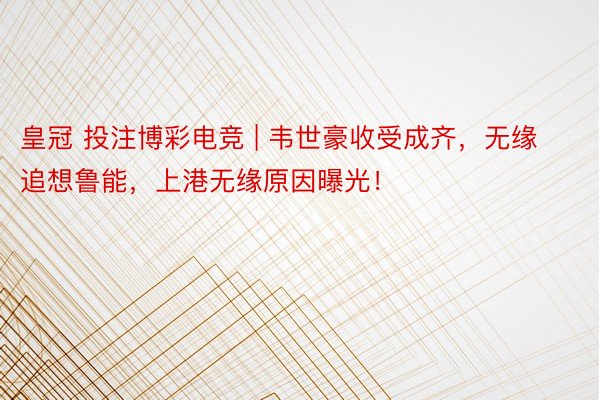 皇冠 投注博彩电竞 | 韦世豪收受成齐，无缘追想鲁能，上港无缘原因曝光！