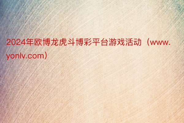 2024年欧博龙虎斗博彩平台游戏活动（www.yonlv.com）