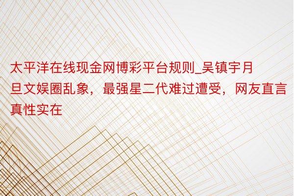 太平洋在线现金网博彩平台规则_吴镇宇月旦文娱圈乱象，最强星二代难过遭受，网友直言真性实在
