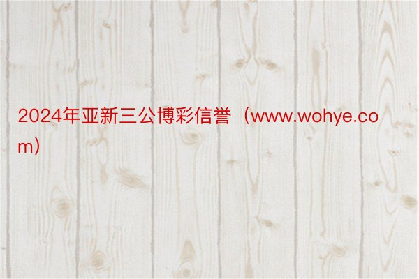 2024年亚新三公博彩信誉（www.wohye.com）
