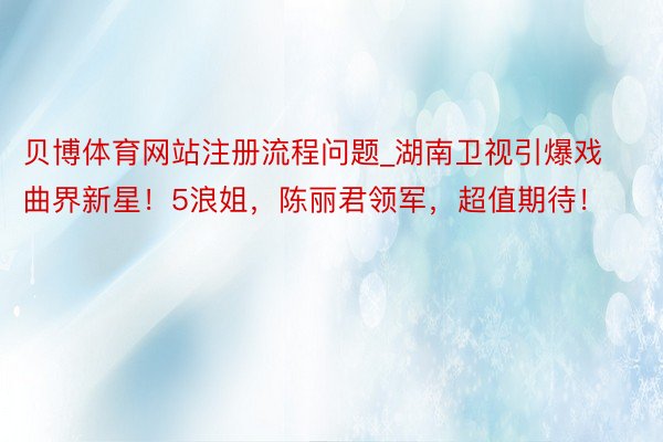 贝博体育网站注册流程问题_湖南卫视引爆戏曲界新星！5浪姐，陈丽君领军，超值期待！