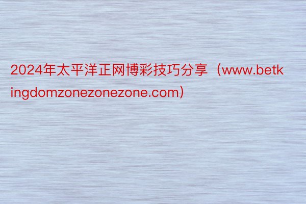2024年太平洋正网博彩技巧分享（www.betkingdomzonezonezone.com）