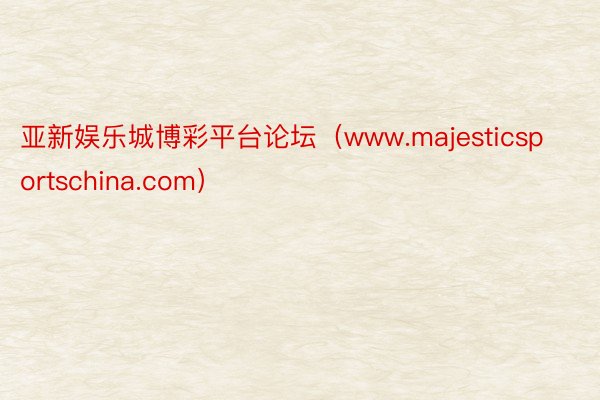 亚新娱乐城博彩平台论坛（www.majesticsportschina.com）