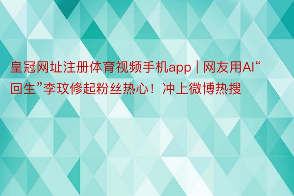 皇冠网址注册体育视频手机app | 网友用AI“回生”李玟修起粉丝热心！冲上微博热搜