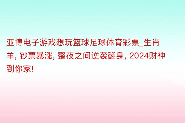 亚博电子游戏想玩篮球足球体育彩票_生肖羊, 钞票暴涨, 整夜之间逆袭翻身, 2024财神到你家!