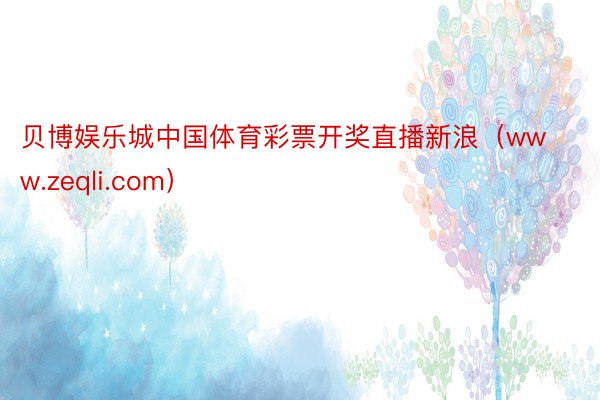 贝博娱乐城中国体育彩票开奖直播新浪（www.zeqli.com）