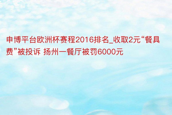 申博平台欧洲杯赛程2016排名_收取2元“餐具费”被投诉 扬州一餐厅被罚6000元