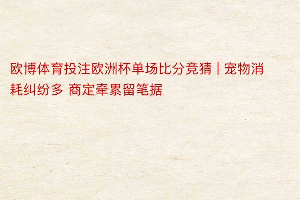 欧博体育投注欧洲杯单场比分竞猜 | 宠物消耗纠纷多 商定牵累留笔据