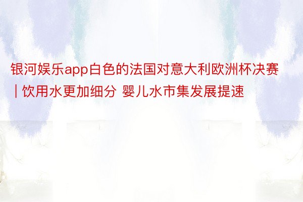 银河娱乐app白色的法国对意大利欧洲杯决赛 | 饮用水更加细分 婴儿水市集发展提速