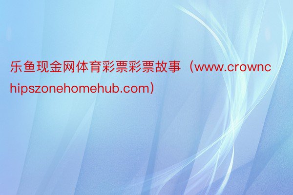 乐鱼现金网体育彩票彩票故事（www.crownchipszonehomehub.com）