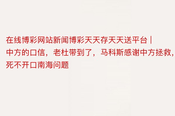 在线博彩网站新闻博彩天天存天天送平台 | 中方的口信，老杜带到了，马科斯感谢中方拯救，死不开口南海问题