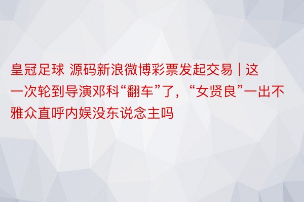 皇冠足球 源码新浪微博彩票发起交易 | 这一次轮到导演邓科“翻车”了，“女贤良”一出不雅众直呼内娱没东说念主吗