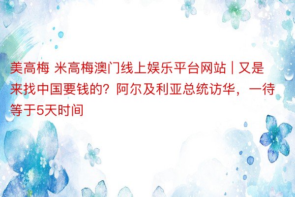 美高梅 米高梅澳门线上娱乐平台网站 | 又是来找中国要钱的？阿尔及利亚总统访华，一待等于5天时间