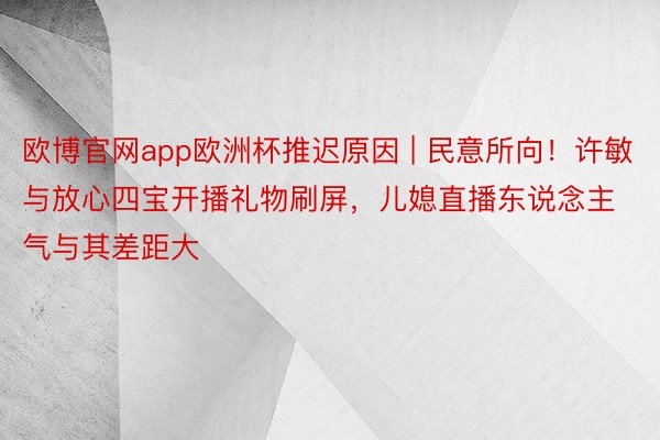 欧博官网app欧洲杯推迟原因 | 民意所向！许敏与放心四宝开播礼物刷屏，儿媳直播东说念主气与其差距大