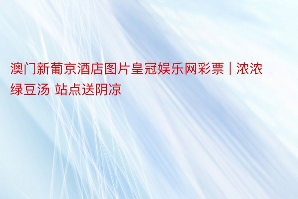 澳门新葡京酒店图片皇冠娱乐网彩票 | 浓浓绿豆汤 站点送阴凉