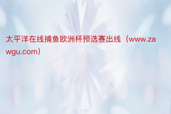 太平洋在线捕鱼欧洲杯预选赛出线（www.zawgu.com）