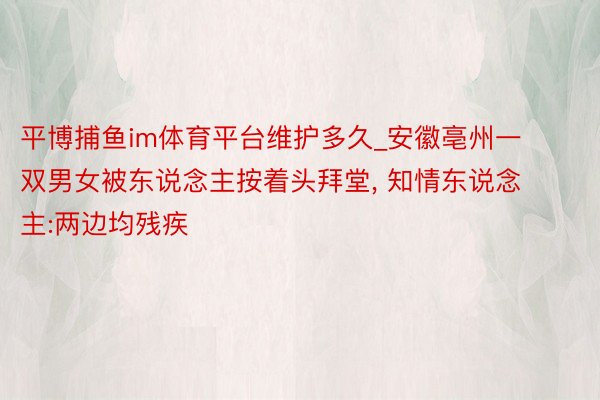 平博捕鱼im体育平台维护多久_安徽亳州一双男女被东说念主按着头拜堂, 知情东说念主:两边均残疾