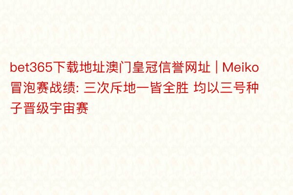 bet365下载地址澳门皇冠信誉网址 | Meiko冒泡赛战绩: 三次斥地一皆全胜 均以三号种子晋级宇宙赛