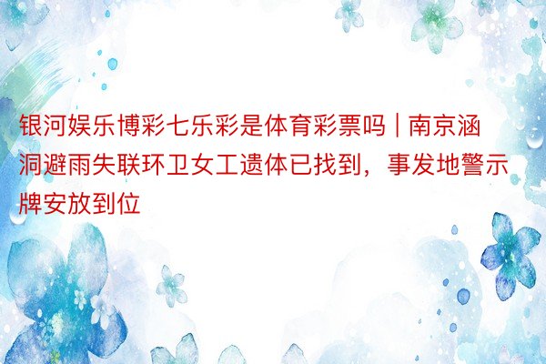 银河娱乐博彩七乐彩是体育彩票吗 | 南京涵洞避雨失联环卫女工遗体已找到，事发地警示牌安放到位