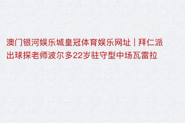 澳门银河娱乐城皇冠体育娱乐网址 | 拜仁派出球探老师波尔多22岁驻守型中场瓦雷拉