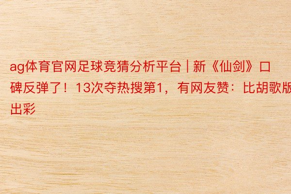 ag体育官网足球竞猜分析平台 | 新《仙剑》口碑反弹了！13次夺热搜第1，有网友赞：比胡歌版出彩