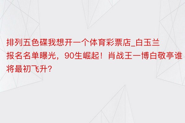 排列五色碟我想开一个体育彩票店_白玉兰报名名单曝光，90生崛起！肖战王一博白敬亭谁将最初飞升？