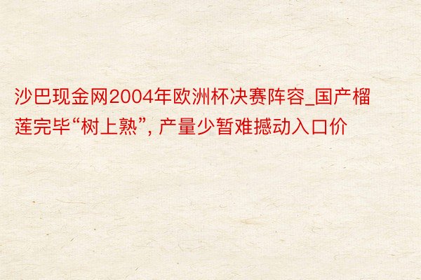 沙巴现金网2004年欧洲杯决赛阵容_国产榴莲完毕“树上熟”, 产量少暂难撼动入口价