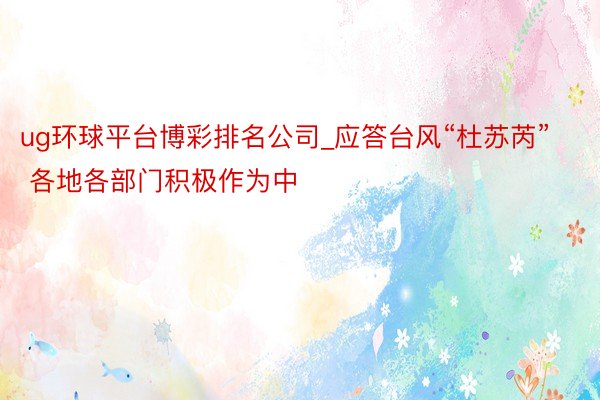 ug环球平台博彩排名公司_应答台风“杜苏芮” 各地各部门积极作为中