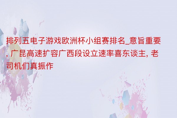 排列五电子游戏欧洲杯小组赛排名_意旨重要, 广昆高速扩容广西段设立速率喜东谈主, 老司机们真振作