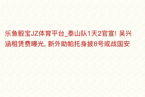 乐鱼骰宝JZ体育平台_泰山队1天2官宣! 吴兴涵租赁费曝光, 新外助帕托身披8号或战国安