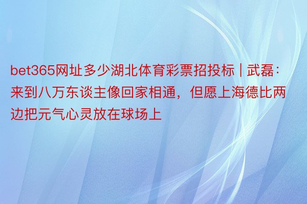 bet365网址多少湖北体育彩票招投标 | 武磊：来到八万东谈主像回家相通，但愿上海德比两边把元气心灵放在球场上