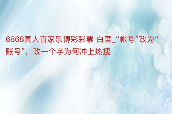 6868真人百家乐博彩彩票 白菜_“帐号”改为“账号”，改一个字为何冲上热搜