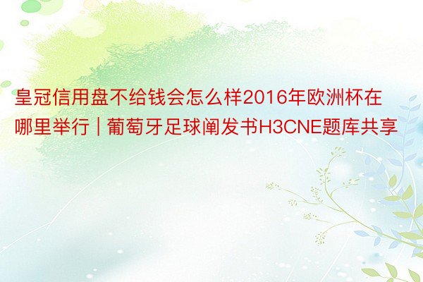 皇冠信用盘不给钱会怎么样2016年欧洲杯在哪里举行 | 葡萄牙足球阐发书H3CNE题库共享
