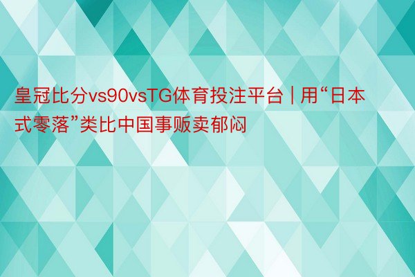 皇冠比分vs90vsTG体育投注平台 | 用“日本式零落”类比中国事贩卖郁闷