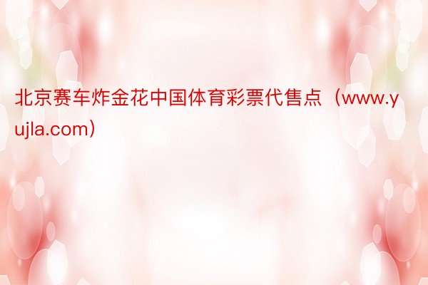 北京赛车炸金花中国体育彩票代售点（www.yujla.com）