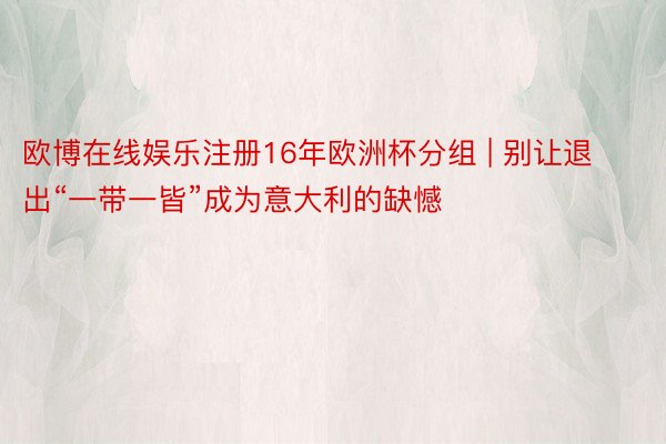 欧博在线娱乐注册16年欧洲杯分组 | 别让退出“一带一皆”成为意大利的缺憾