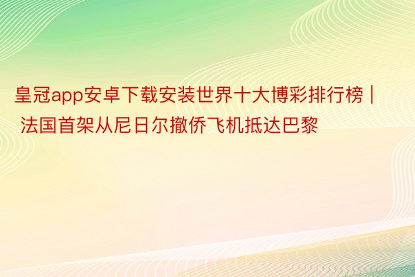 皇冠app安卓下载安装世界十大博彩排行榜 | 法国首架从尼日尔撤侨飞机抵达巴黎
