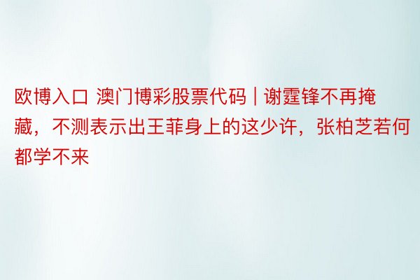 欧博入口 澳门博彩股票代码 | 谢霆锋不再掩藏，不测表示出王菲身上的这少许，张柏芝若何都学不来