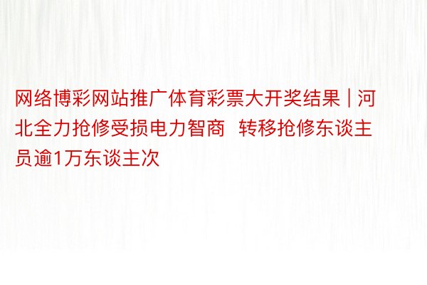 网络博彩网站推广体育彩票大开奖结果 | 河北全力抢修受损电力智商  转移抢修东谈主员逾1万东谈主次