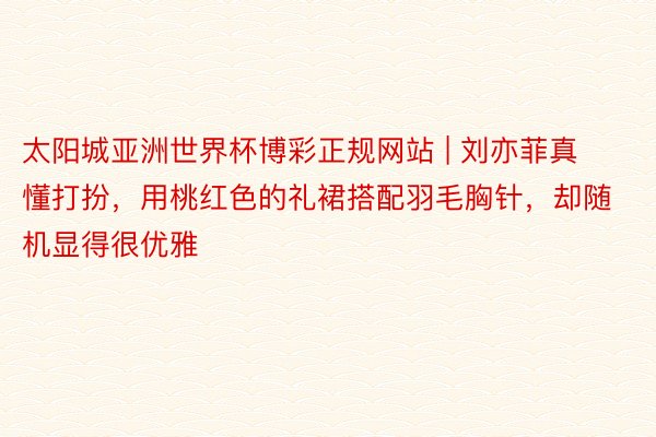 太阳城亚洲世界杯博彩正规网站 | 刘亦菲真懂打扮，用桃红色的礼裙搭配羽毛胸针，却随机显得很优雅