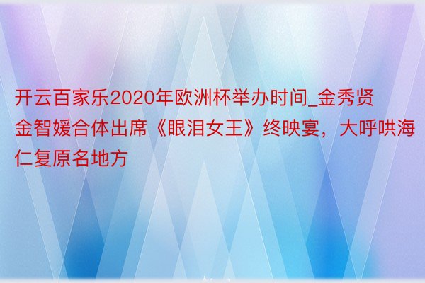 开云百家乐2020年欧洲杯举办时间_金秀贤金智媛合体出席《眼泪女王》终映宴，大呼哄海仁复原名地方