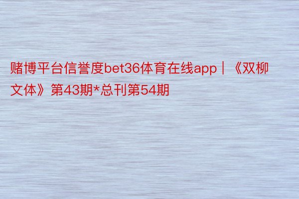 赌博平台信誉度bet36体育在线app | 《双柳文体》第43期*总刊第54期
