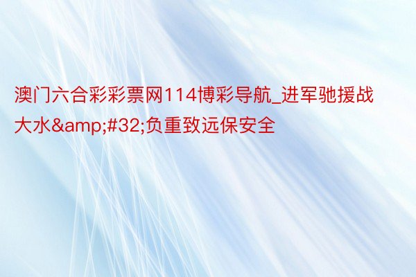 澳门六合彩彩票网114博彩导航_进军驰援战大水&#32;负重致远保安全