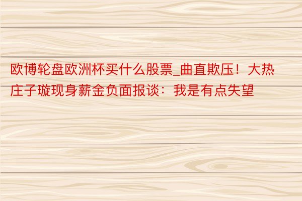欧博轮盘欧洲杯买什么股票_曲直欺压！大热庄子璇现身薪金负面报谈：我是有点失望