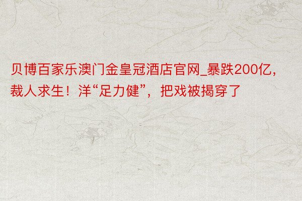 贝博百家乐澳门金皇冠酒店官网_暴跌200亿，裁人求生！洋“足力健”，把戏被揭穿了