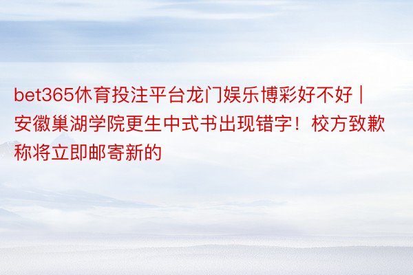 bet365休育投注平台龙门娱乐博彩好不好 | 安徽巢湖学院更生中式书出现错字！校方致歉称将立即邮寄新的