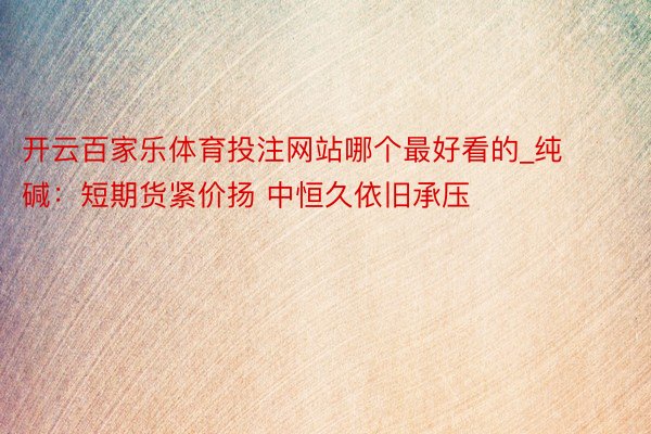 开云百家乐体育投注网站哪个最好看的_纯碱：短期货紧价扬 中恒久依旧承压