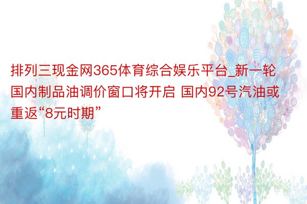 排列三现金网365体育综合娱乐平台_新一轮国内制品油调价窗口将开启 国内92号汽油或重返“8元时期”
