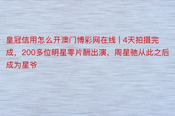 皇冠信用怎么开澳门博彩网在线 | 4天拍摄完成，200多位明星零片酬出演，周星驰从此之后成为星爷
